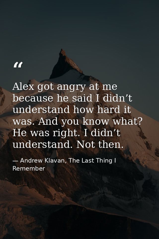Alex got angry at me because he said I didn’t understand how hard it was. And you know what? He was right. I didn’t unde — Andrew Klavan, The Last Thing I Remember