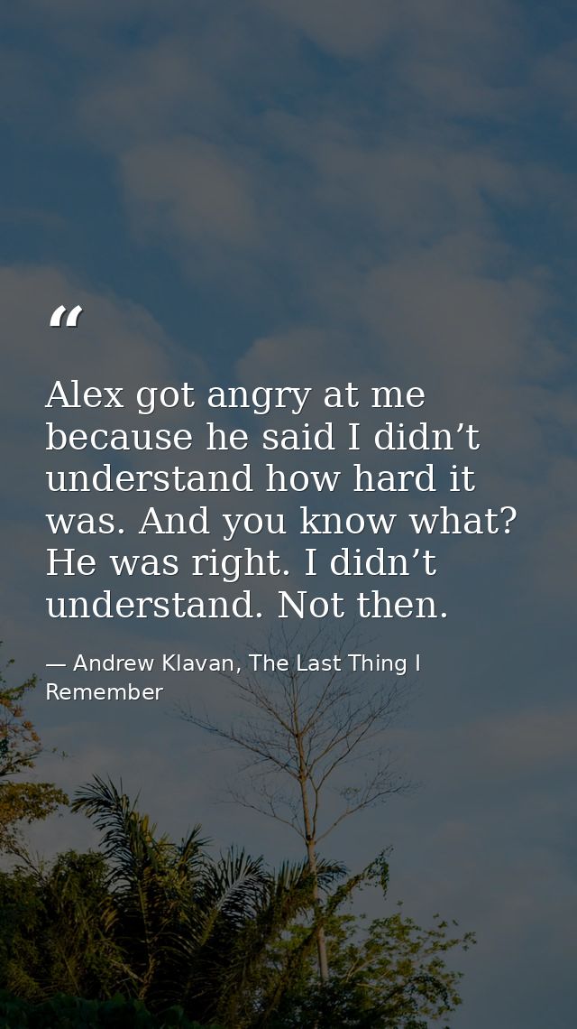 Alex got angry at me because he said I didn’t understand how hard it was. And you know what? He was right. I didn’t unde — Andrew Klavan, The Last Thing I Remember