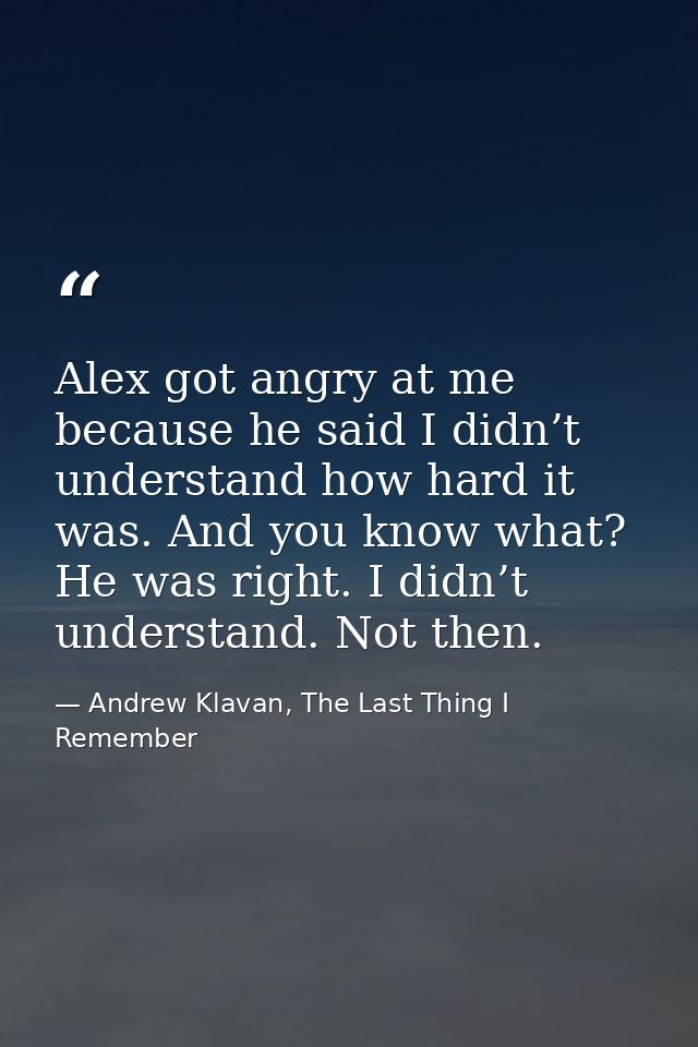 Alex got angry at me because he said I didn’t understand how hard it was. And you know what? He was right. I didn’t unde — Andrew Klavan, The Last Thing I Remember