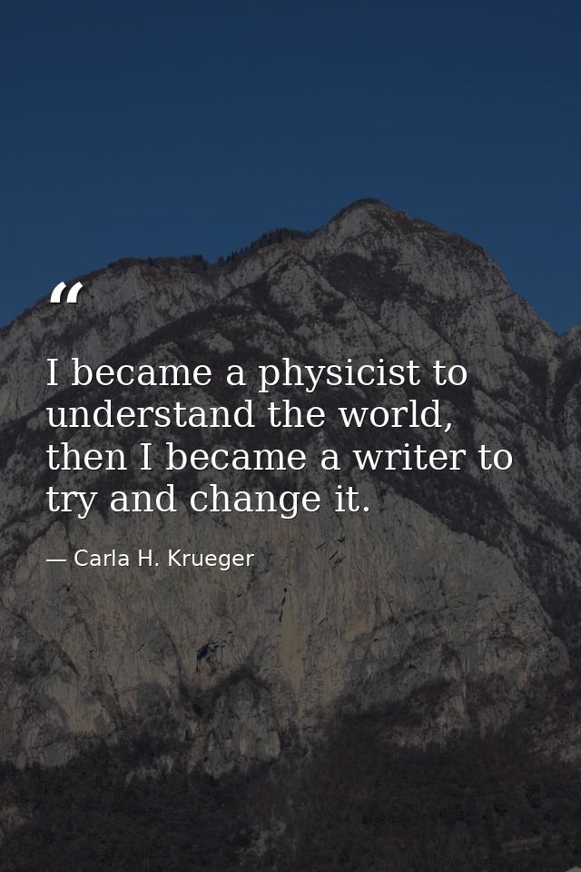 I became a physicist to understand the world, then I became a writer to try and change it. — Carla H. Krueger