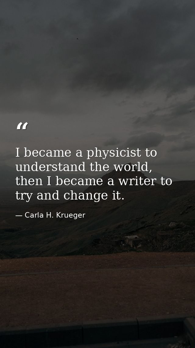 I became a physicist to understand the world, then I became a writer to try and change it. — Carla H. Krueger