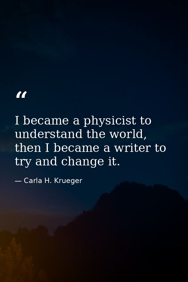 I became a physicist to understand the world, then I became a writer to try and change it. — Carla H. Krueger