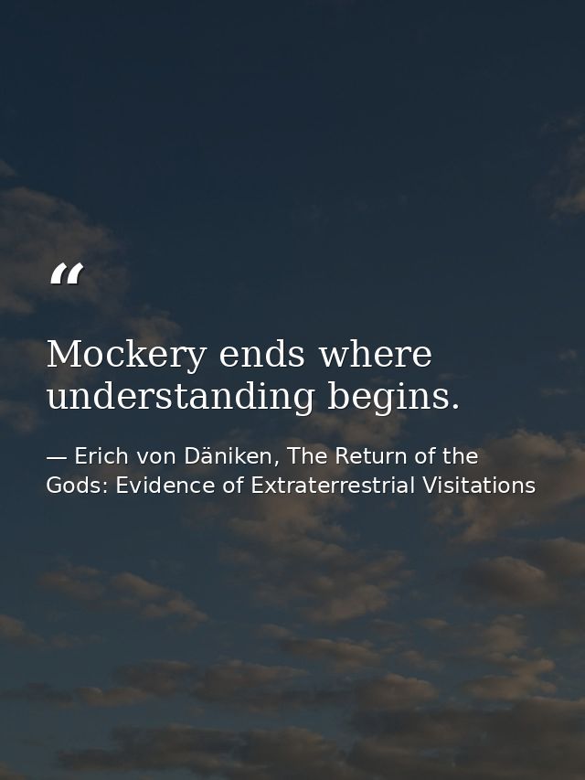 Mockery ends where understanding begins. — Erich von Däniken, The Return of the Gods: Evidence of Extraterrestrial Visitations