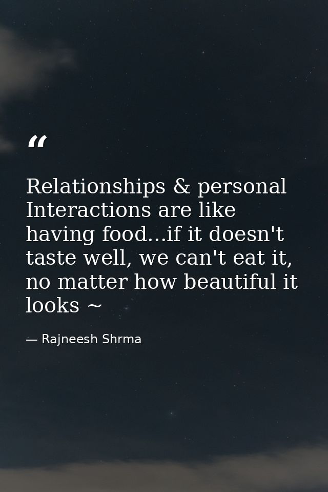 Relationships & personal Interactions are like having food...if it doesn't taste well, we can't eat it, no matter how be — Rajneesh Shrma