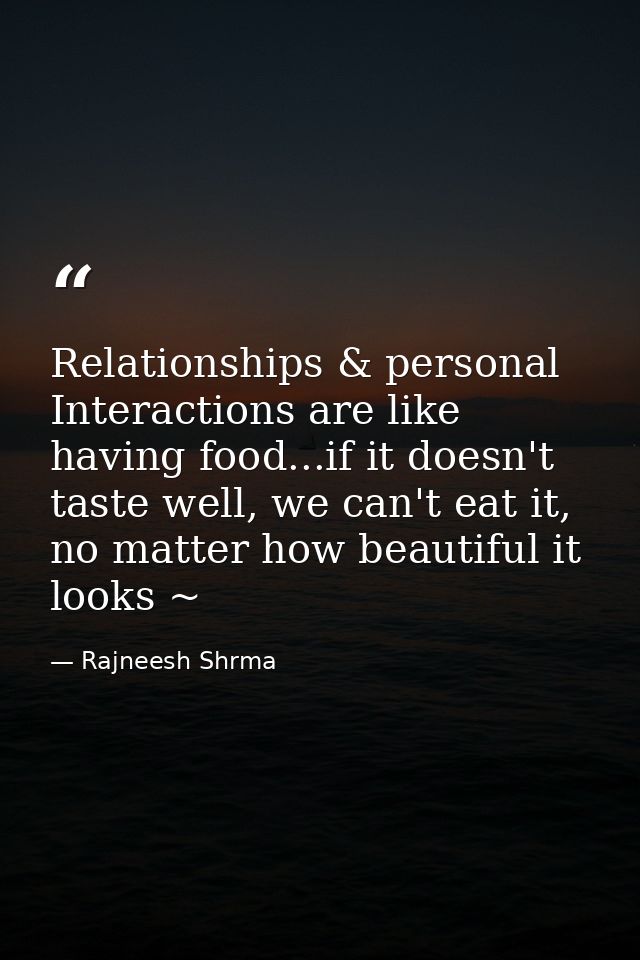 Relationships & personal Interactions are like having food...if it doesn't taste well, we can't eat it, no matter how be — Rajneesh Shrma