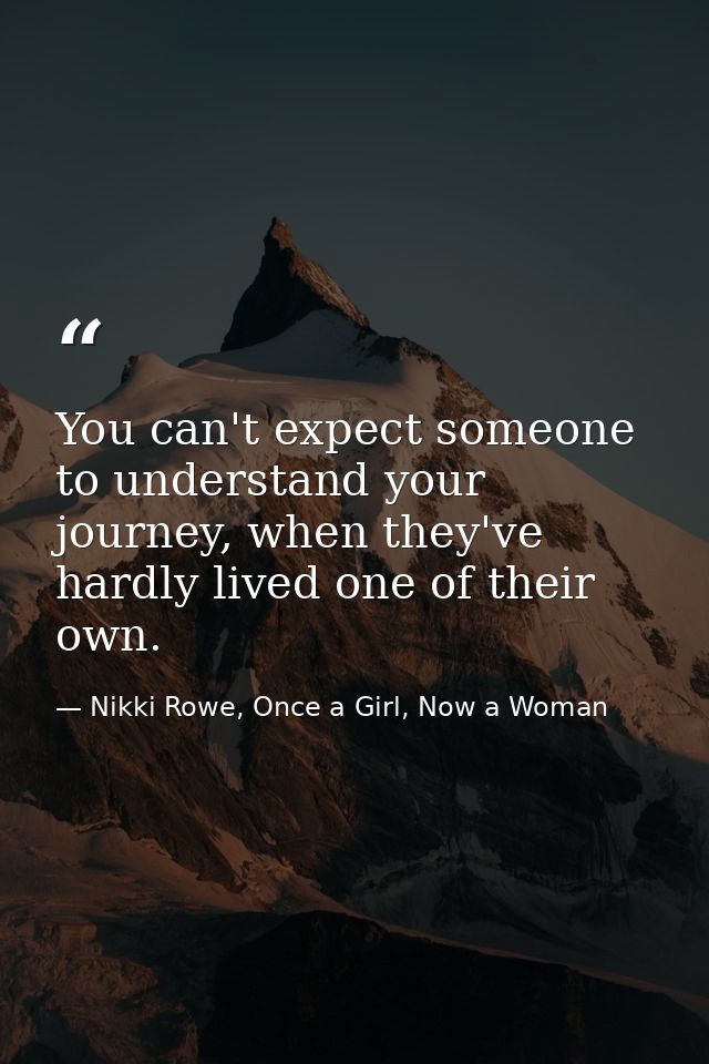 You can't expect someone to understand your journey, when they've hardly lived one of their own. — Nikki Rowe, Once a Girl, Now a Woman