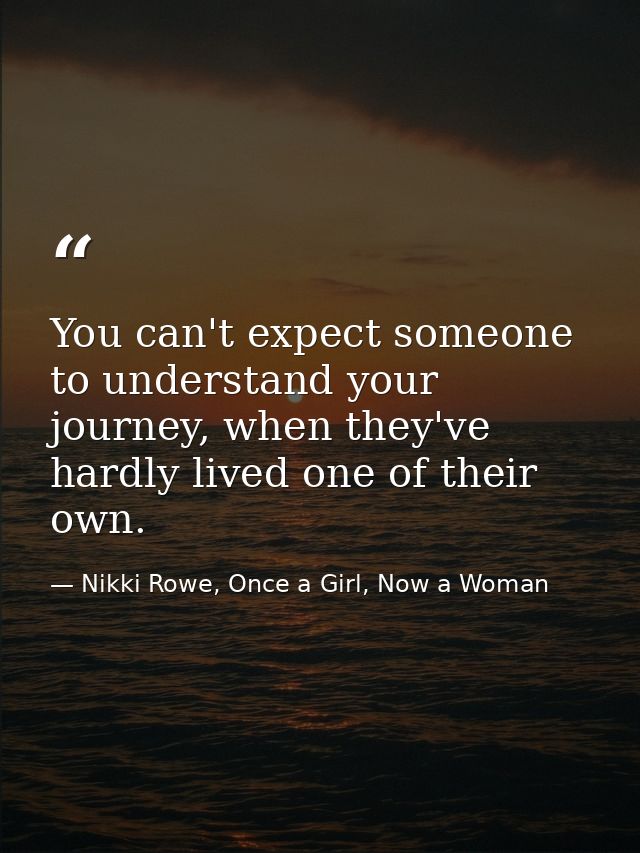 You can't expect someone to understand your journey, when they've hardly lived one of their own. — Nikki Rowe, Once a Girl, Now a Woman
