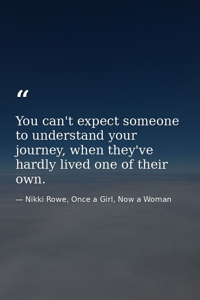 You can't expect someone to understand your journey, when they've hardly lived one of their own. — Nikki Rowe, Once a Girl, Now a Woman