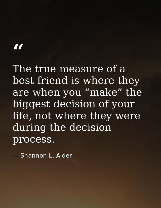 The true measure of a best friend is where they are when you “make” the biggest decision of your life, not where they we — Shannon L. Alder