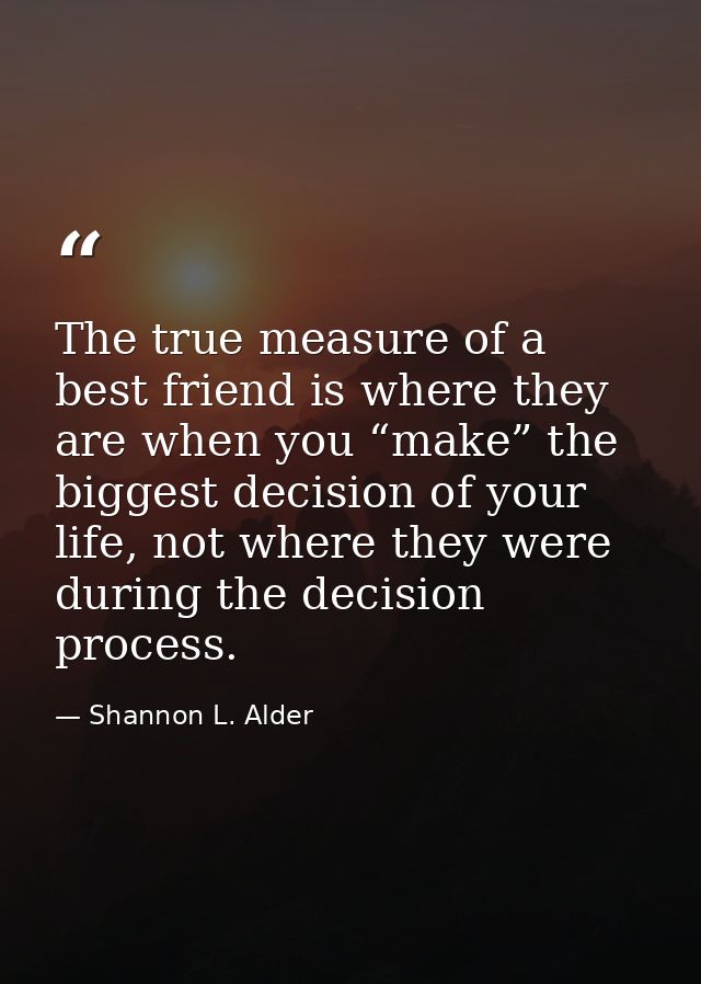 The true measure of a best friend is where they are when you “make” the biggest decision of your life, not where they we — Shannon L. Alder
