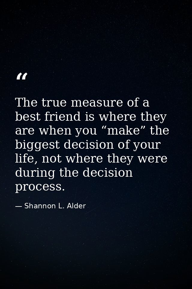 The true measure of a best friend is where they are when you “make” the biggest decision of your life, not where they we — Shannon L. Alder
