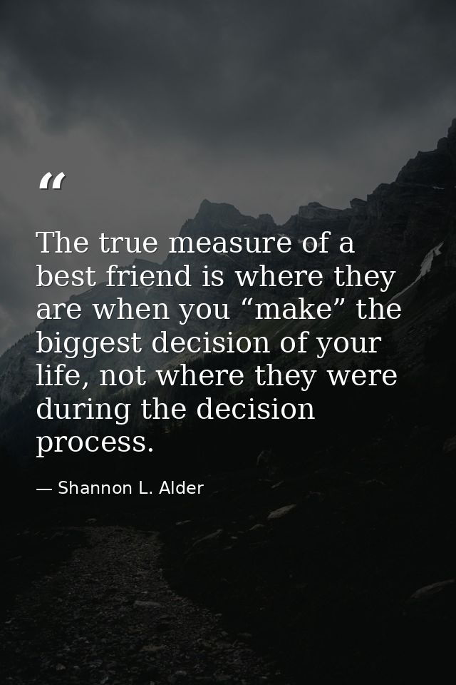 The true measure of a best friend is where they are when you “make” the biggest decision of your life, not where they we — Shannon L. Alder