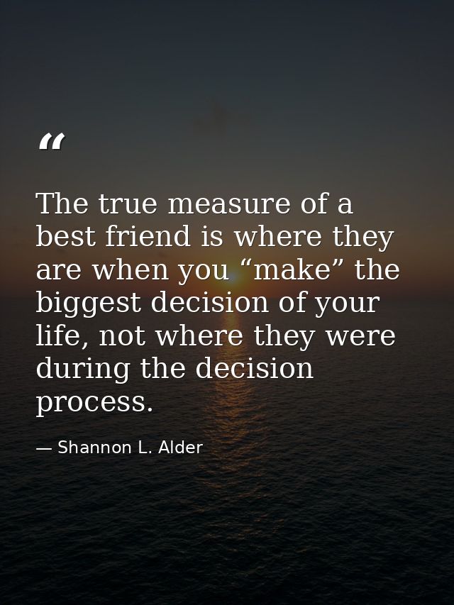 The true measure of a best friend is where they are when you “make” the biggest decision of your life, not where they we — Shannon L. Alder