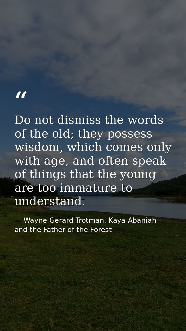 Do not dismiss the words of the old; they possess wisdom, which comes only with age, and often speak of things that the  — Wayne Gerard Trotman, Kaya Abaniah and the Father of the Forest