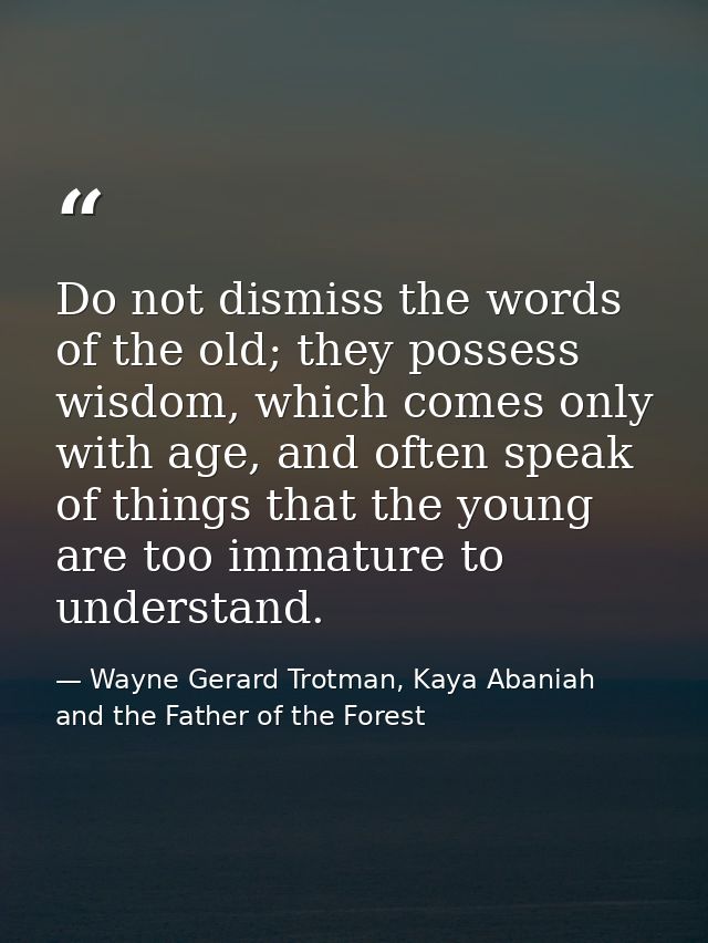 Do not dismiss the words of the old; they possess wisdom, which comes only with age, and often speak of things that the  — Wayne Gerard Trotman, Kaya Abaniah and the Father of the Forest