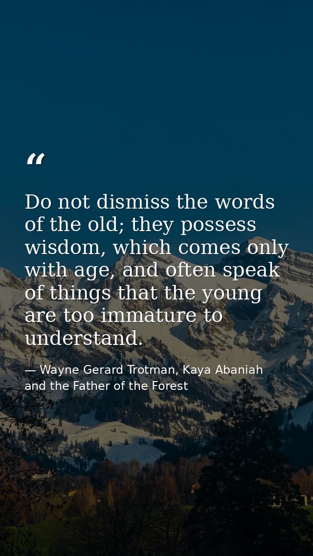 Do not dismiss the words of the old; they possess wisdom, which comes only with age, and often speak of things that the  — Wayne Gerard Trotman, Kaya Abaniah and the Father of the Forest