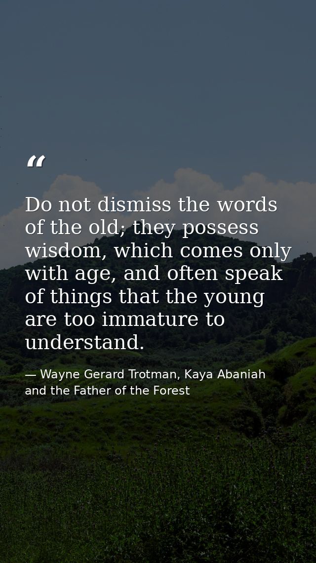 Do not dismiss the words of the old; they possess wisdom, which comes only with age, and often speak of things that the  — Wayne Gerard Trotman, Kaya Abaniah and the Father of the Forest