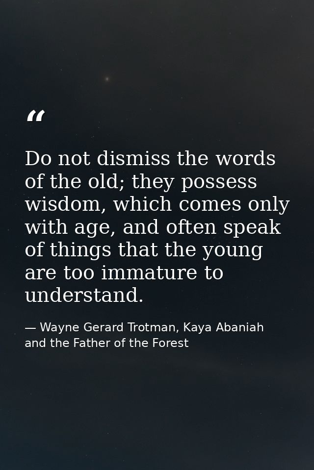 Do not dismiss the words of the old; they possess wisdom, which comes only with age, and often speak of things that the  — Wayne Gerard Trotman, Kaya Abaniah and the Father of the Forest