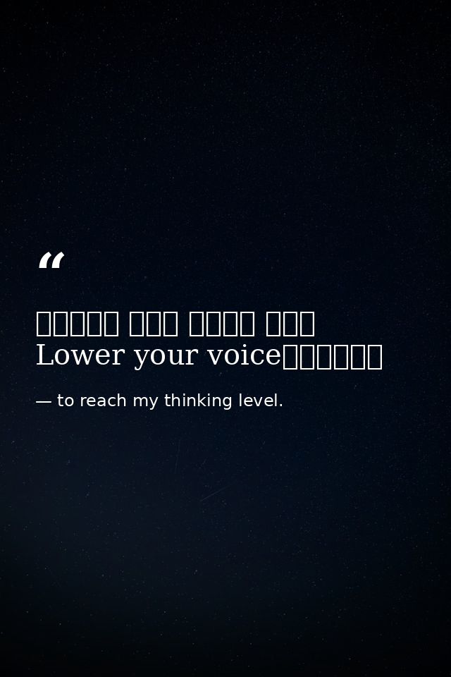 خفض صوتك الى مستوى افكاريLower your voice — to reach my thinking level.