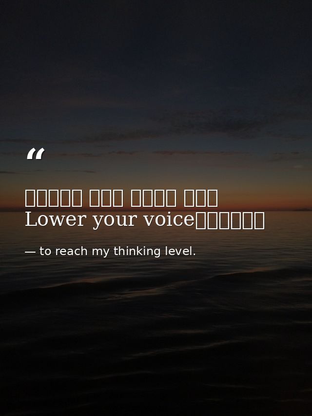 خفض صوتك الى مستوى افكاريLower your voice — to reach my thinking level.