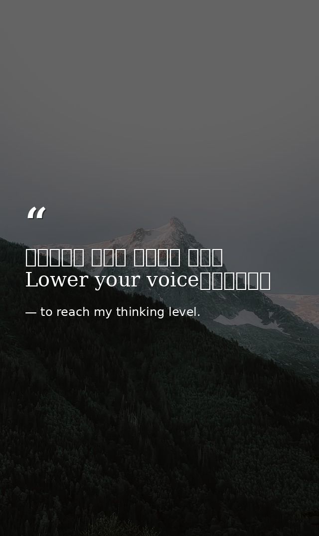 خفض صوتك الى مستوى افكاريLower your voice — to reach my thinking level.