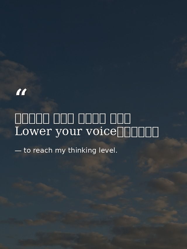 خفض صوتك الى مستوى افكاريLower your voice — to reach my thinking level.