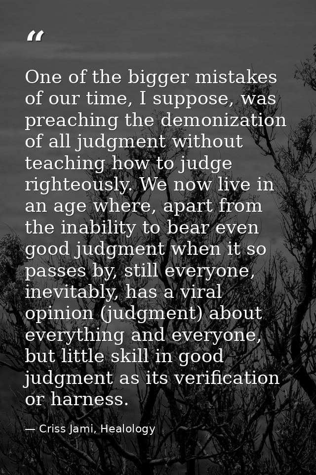 One of the bigger mistakes of our time, I suppose, was preaching the demonization of all judgment without teaching how t — Criss Jami, Healology