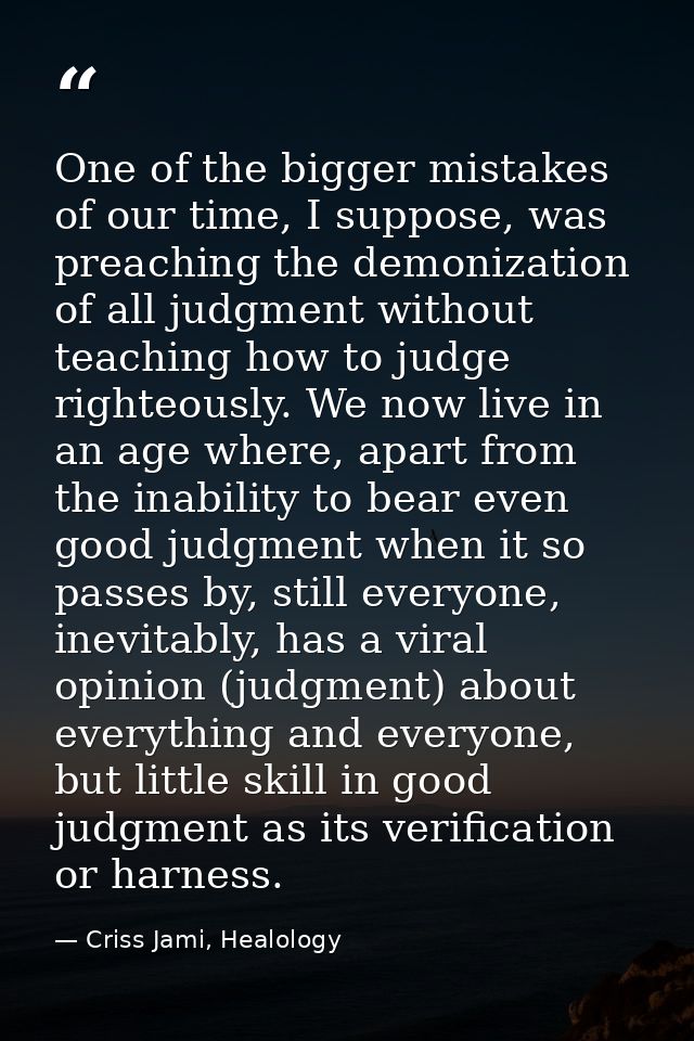 One of the bigger mistakes of our time, I suppose, was preaching the demonization of all judgment without teaching how t — Criss Jami, Healology