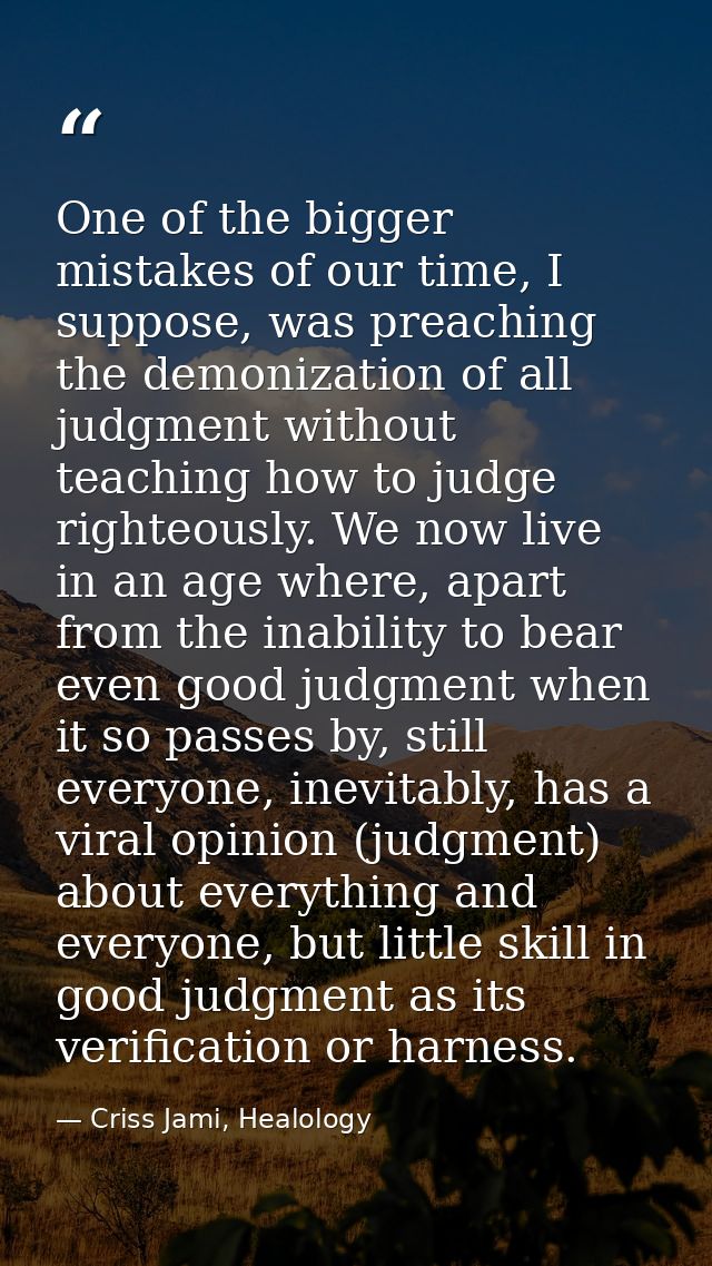 One of the bigger mistakes of our time, I suppose, was preaching the demonization of all judgment without teaching how t — Criss Jami, Healology