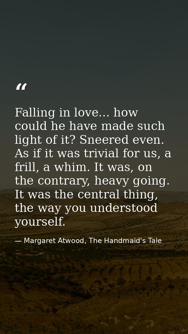 Falling in love... how could he have made such light of it? Sneered even. As if it was trivial for us, a frill, a whim.  — Margaret Atwood, The Handmaid's Tale