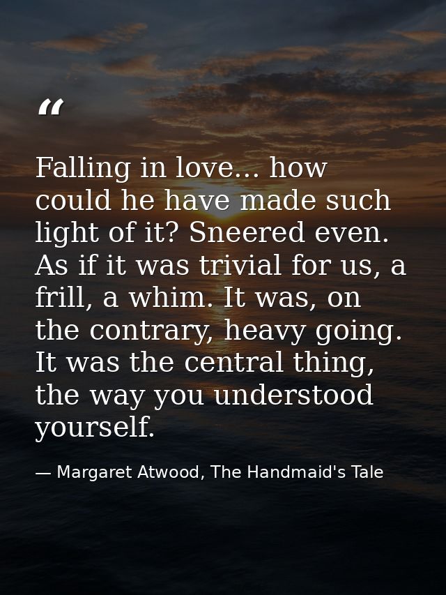 Falling in love... how could he have made such light of it? Sneered even. As if it was trivial for us, a frill, a whim.  — Margaret Atwood, The Handmaid's Tale