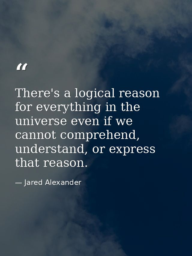 There's a logical reason for everything in the universe even if we cannot comprehend, understand, or express that reason — Jared Alexander