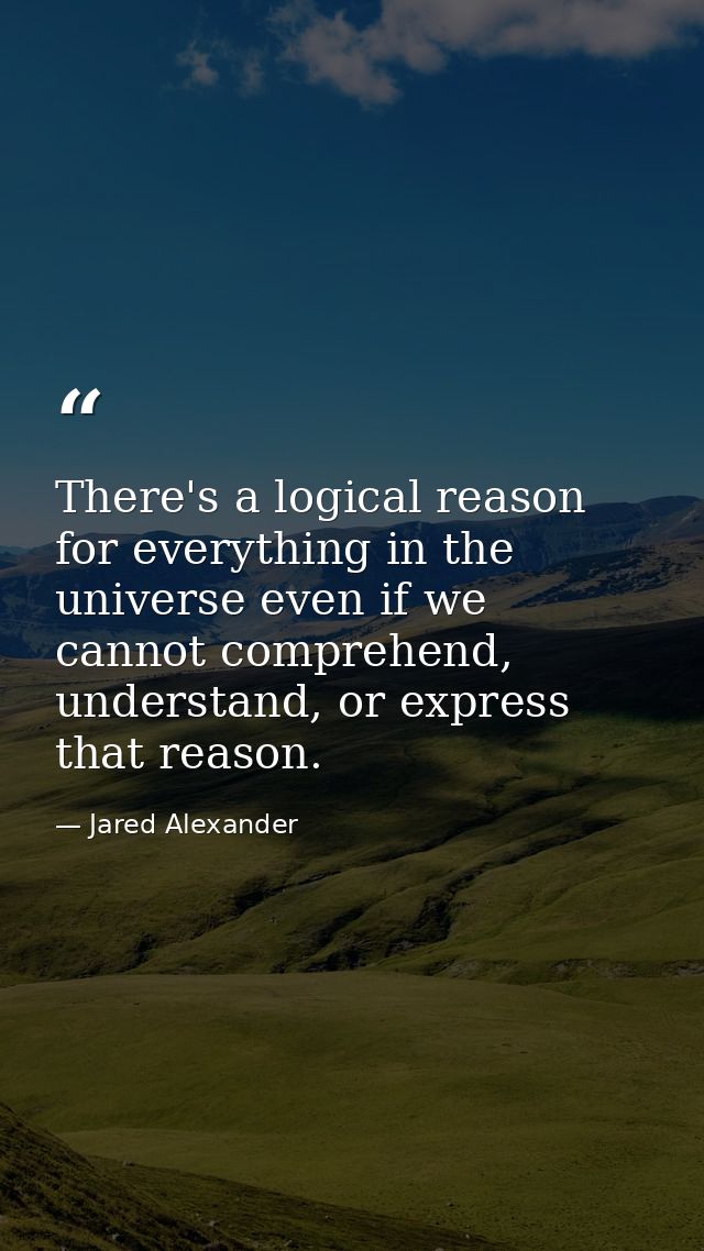 There's a logical reason for everything in the universe even if we cannot comprehend, understand, or express that reason — Jared Alexander