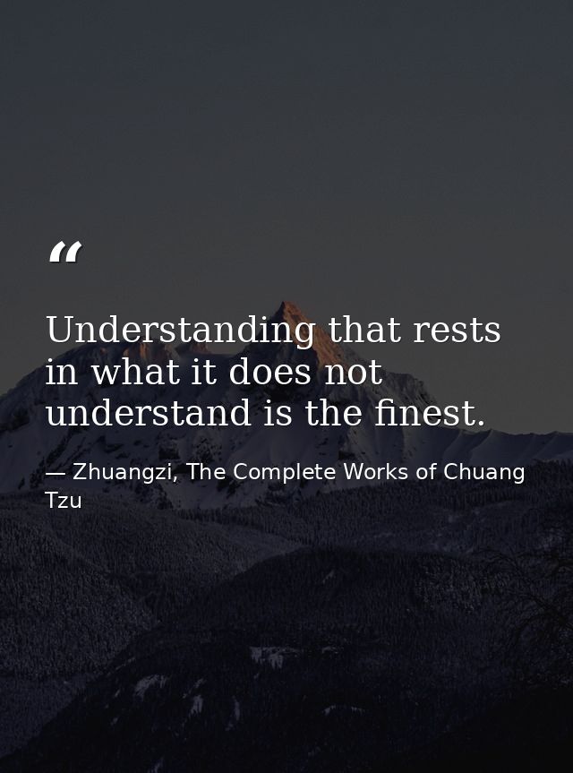 Understanding that rests in what it does not understand is the finest. — Zhuangzi, The Complete Works of Chuang Tzu