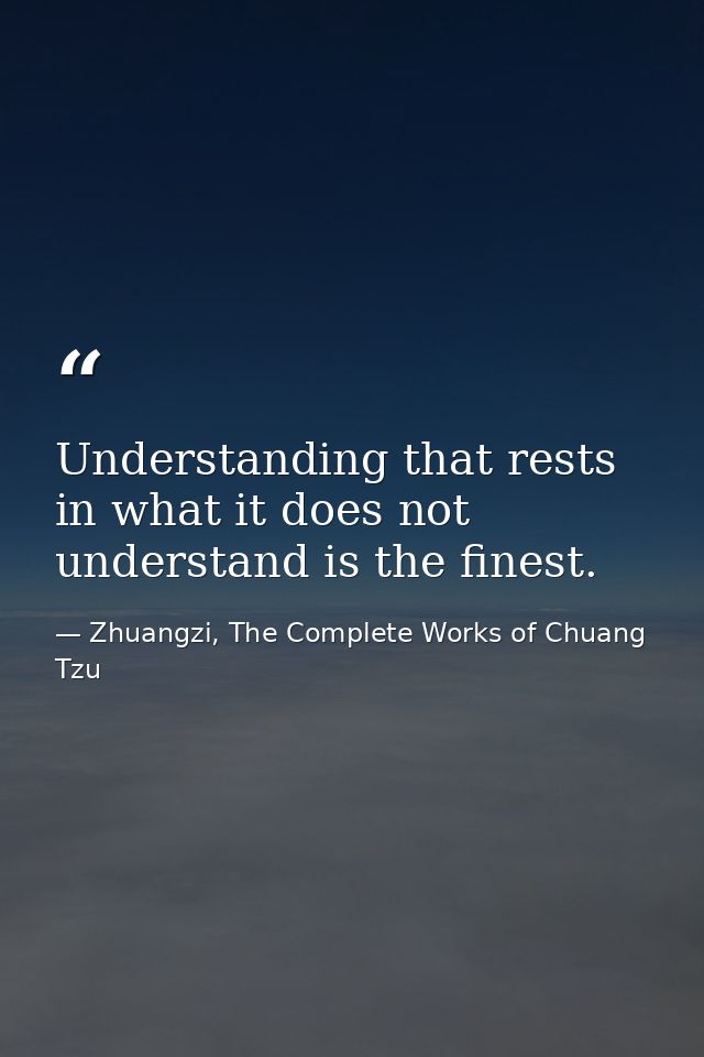 Understanding that rests in what it does not understand is the finest. — Zhuangzi, The Complete Works of Chuang Tzu