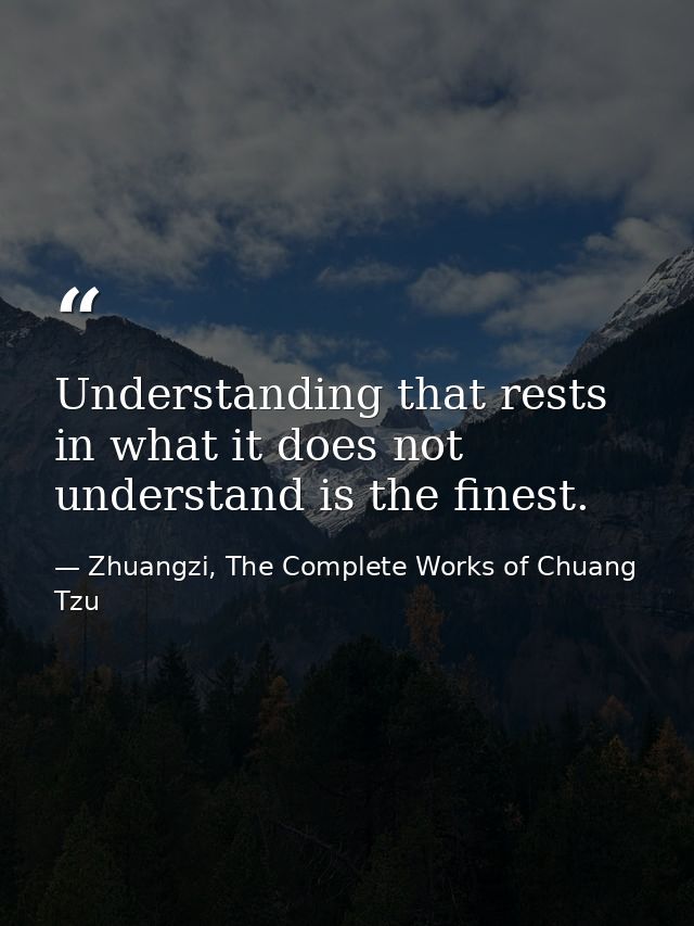 Understanding that rests in what it does not understand is the finest. — Zhuangzi, The Complete Works of Chuang Tzu