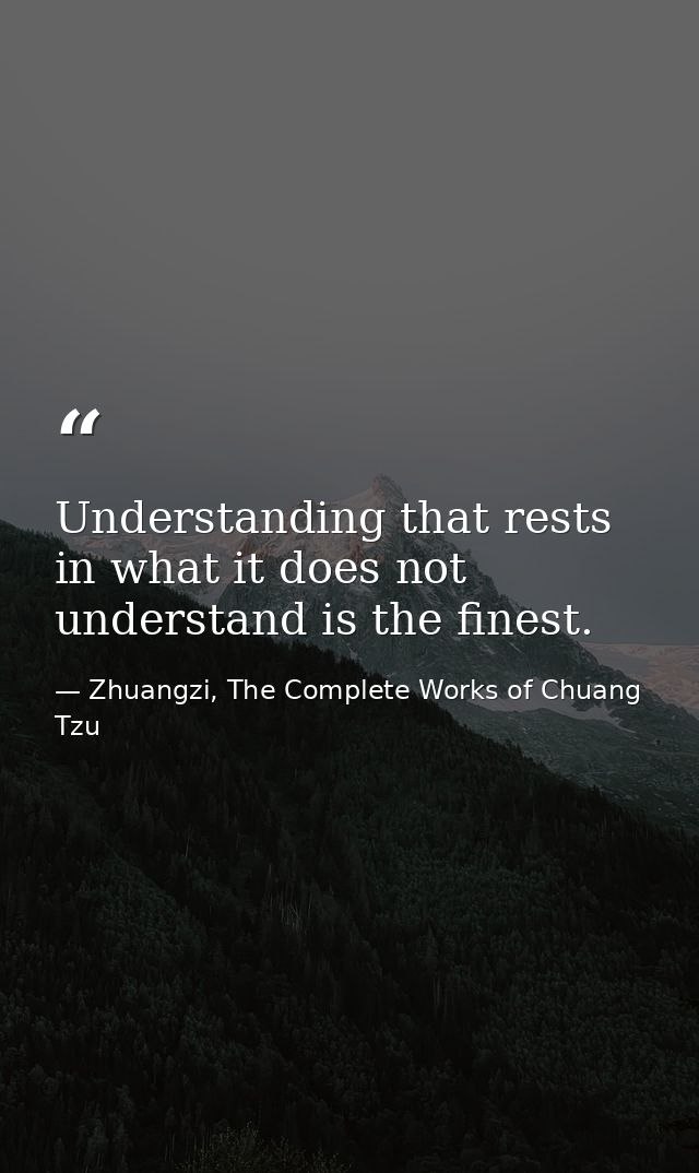 Understanding that rests in what it does not understand is the finest. — Zhuangzi, The Complete Works of Chuang Tzu