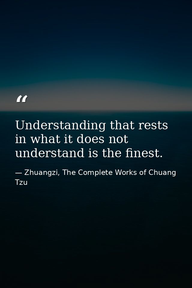 Understanding that rests in what it does not understand is the finest. — Zhuangzi, The Complete Works of Chuang Tzu