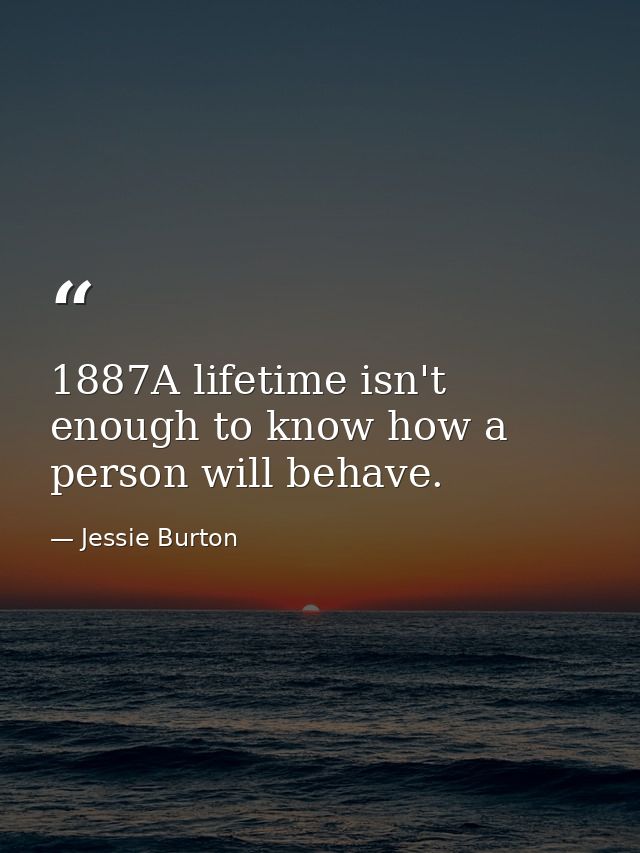 1887A lifetime isn't enough to know how a person will behave. — Jessie Burton