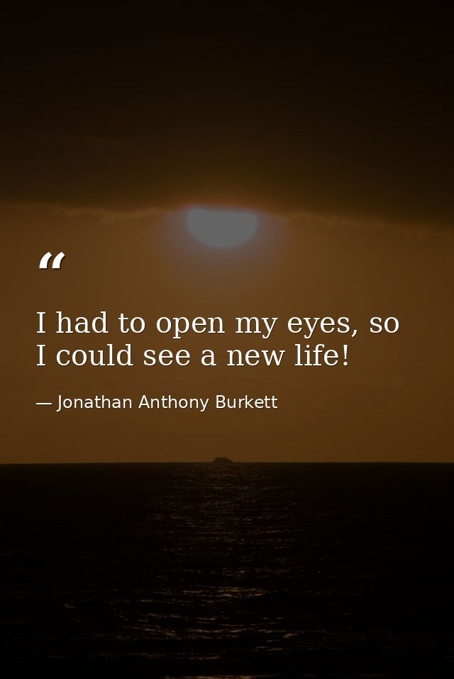 I had to open my eyes, so I could see a new life! — Jonathan Anthony Burkett