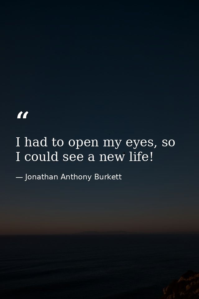 I had to open my eyes, so I could see a new life! — Jonathan Anthony Burkett
