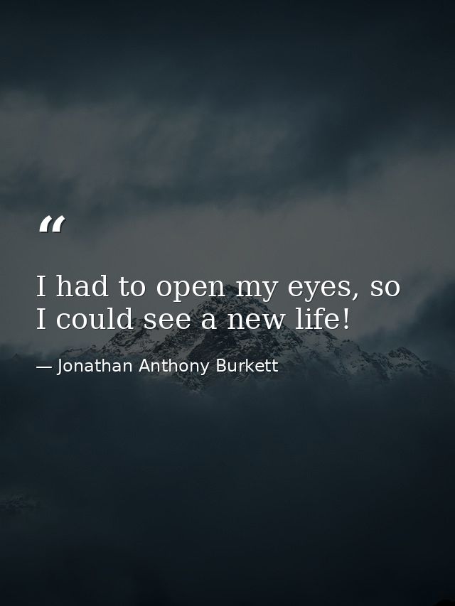 I had to open my eyes, so I could see a new life! — Jonathan Anthony Burkett