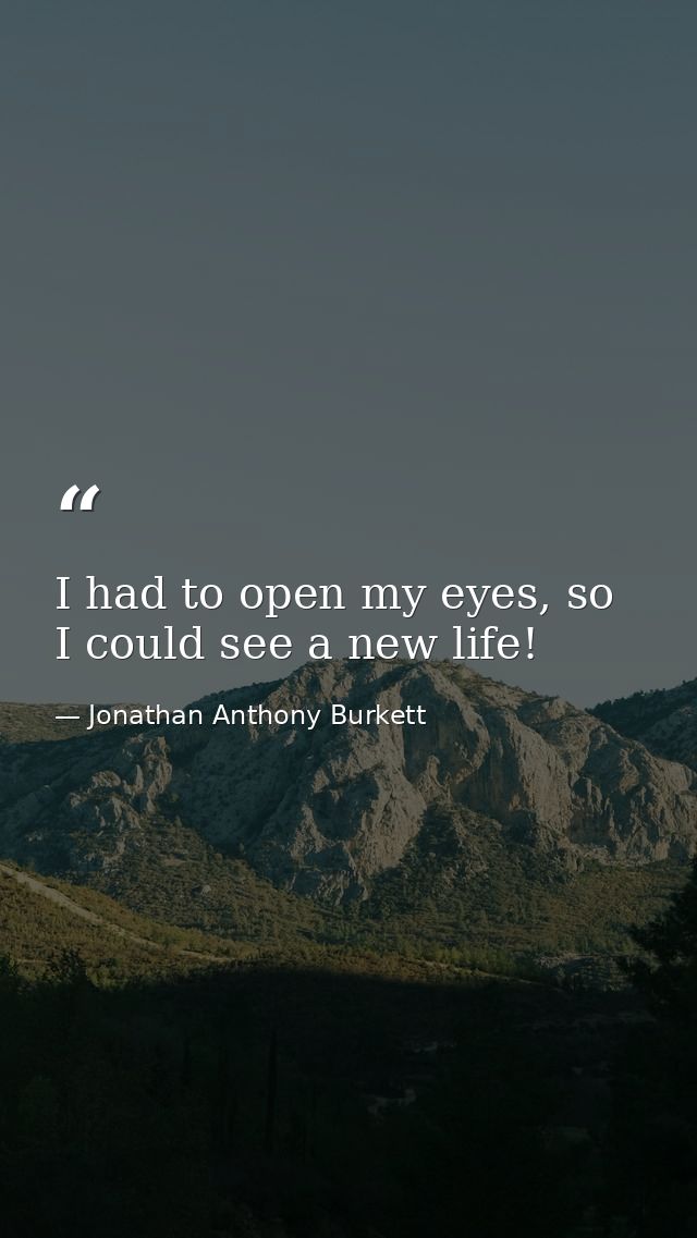 I had to open my eyes, so I could see a new life! — Jonathan Anthony Burkett