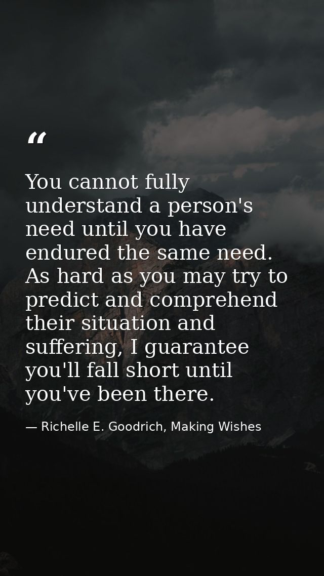 You cannot fully understand a person's need until you have endured the same need. As hard as you may try to predict and  — Richelle E. Goodrich, Making Wishes