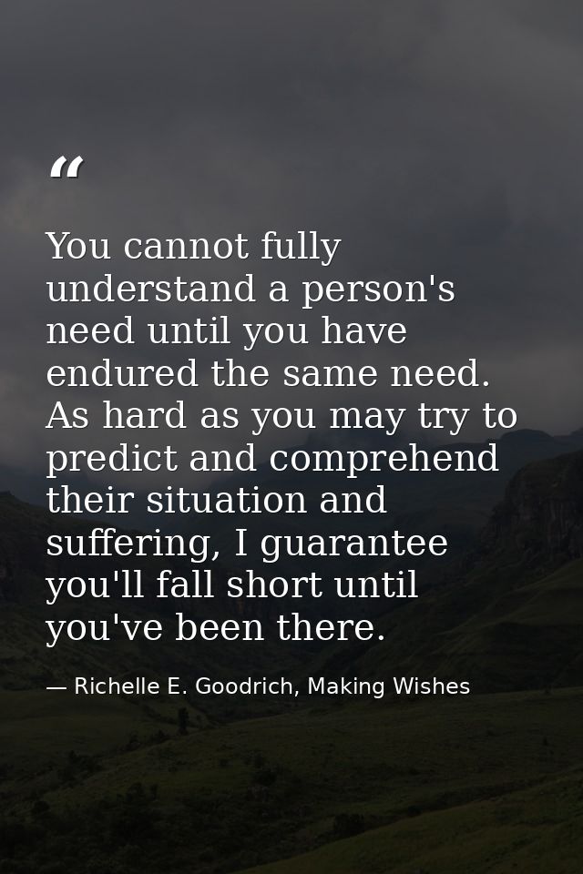 You cannot fully understand a person's need until you have endured the same need. As hard as you may try to predict and  — Richelle E. Goodrich, Making Wishes
