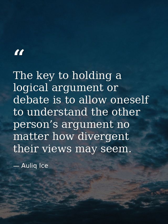 The key to holding a logical argument or debate is to allow oneself to understand the other person’s argument no matter  — Auliq Ice
