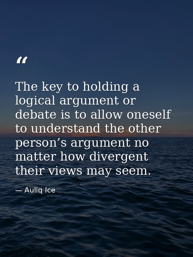 The key to holding a logical argument or debate is to allow oneself to understand the other person’s argument no matter  — Auliq Ice
