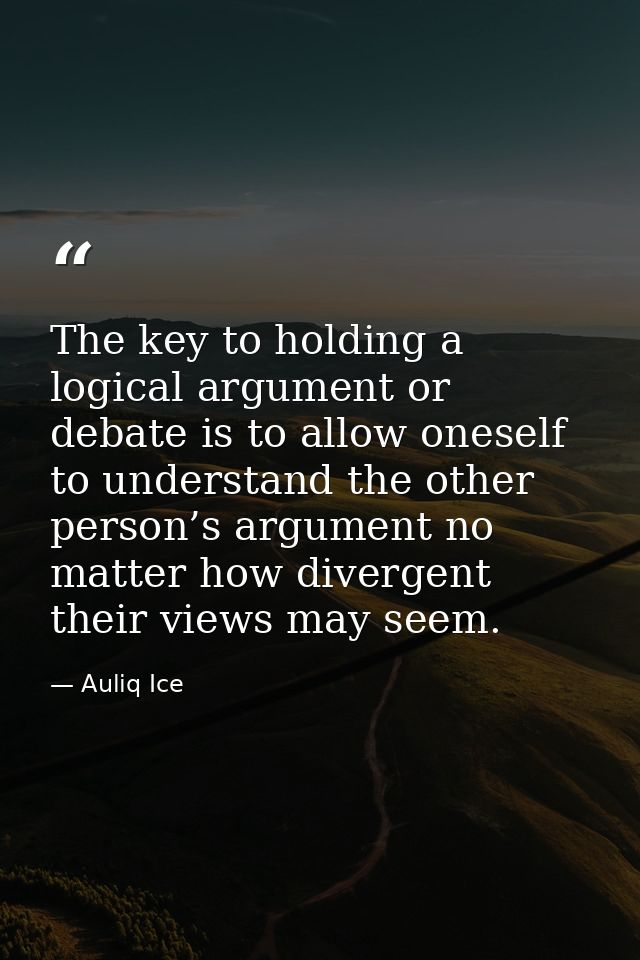 The key to holding a logical argument or debate is to allow oneself to understand the other person’s argument no matter  — Auliq Ice