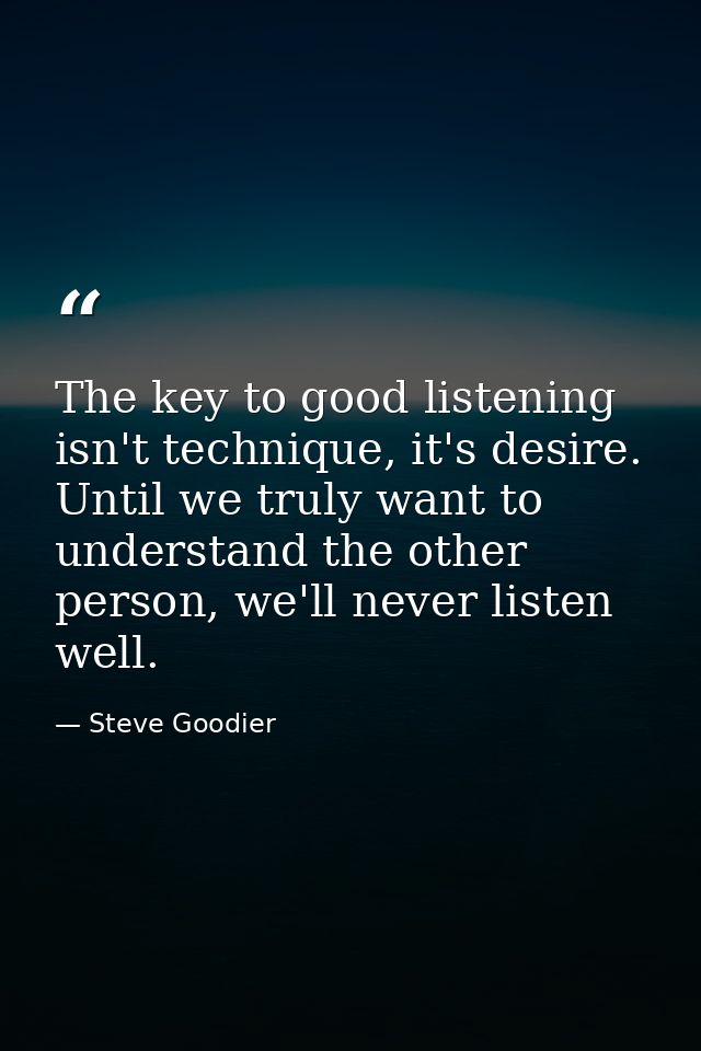 The key to good listening isn't technique, it's desire. Until we truly want to understand the other person, we'll never  — Steve Goodier