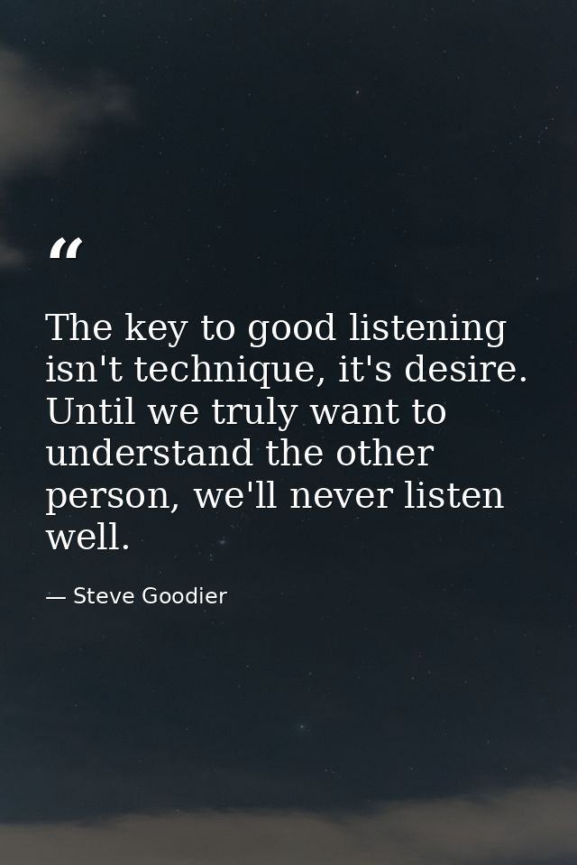 The key to good listening isn't technique, it's desire. Until we truly want to understand the other person, we'll never  — Steve Goodier